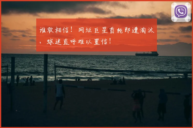 谁敢相信！网坛巨星首轮即遭淘汰，球迷直呼难以置信！