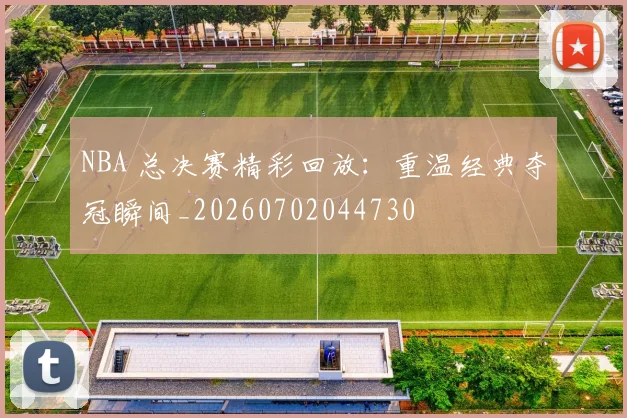 NBA 总决赛精彩回放:重温经典夺冠瞬间_20260702044730