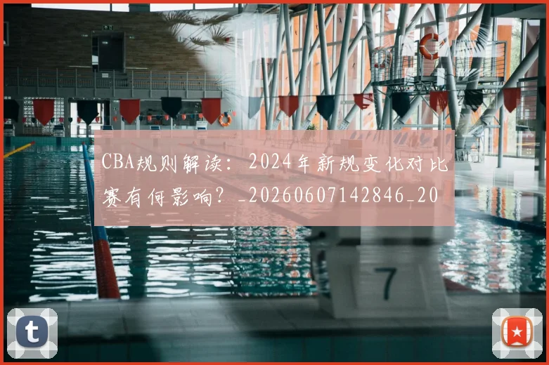 CBA规则解读：2024年新规变化对比赛有何影响？_20260607142846_20260702040926