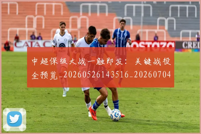 中超保级大战一触即发:关键战役全预览_20260526143516_20260704163906