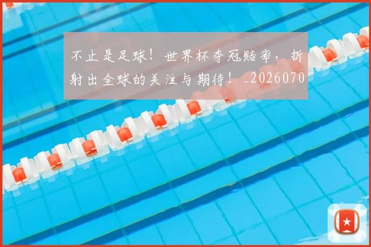 不止是足球！世界杯夺冠赔率，折射出全球的关注与期待！_20260702175151