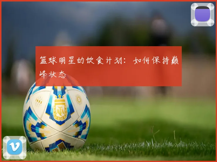 篮球明星的饮食计划:如何保持巅峰状态