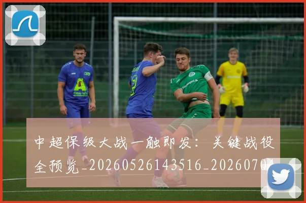 中超保级大战一触即发：关键战役全预览_20260526143516_20260704163906