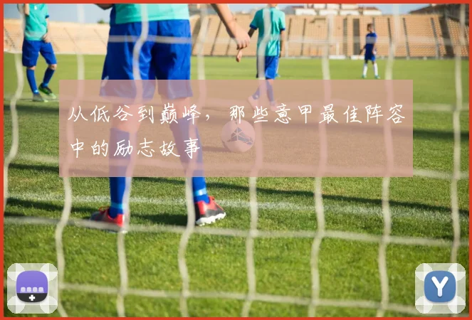 从低谷到巅峰,那些意甲最佳阵容中的励志故事