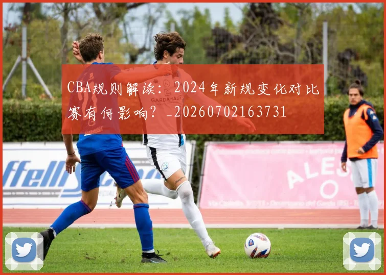 CBA规则解读:2024年新规变化对比赛有何影响?_20260702163731