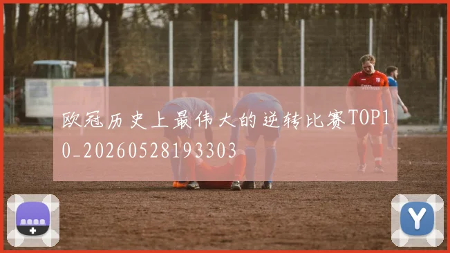 欧冠历史上最伟大的逆转比赛TOP10_20260528193303