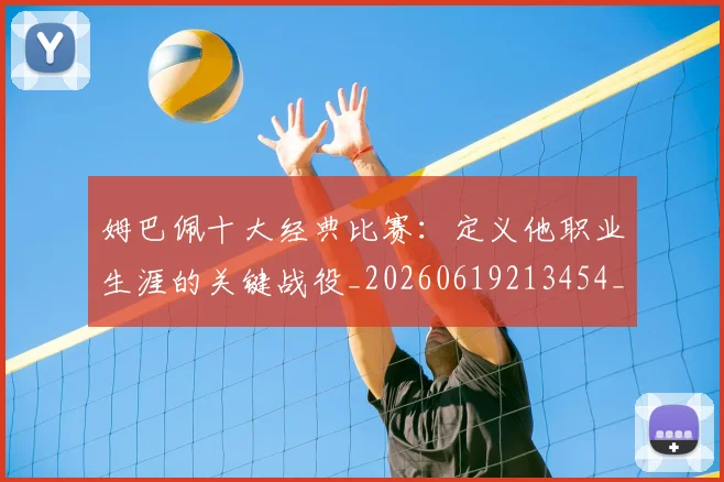 姆巴佩十大经典比赛：定义他职业生涯的关键战役_20260619213454_20260707023538
