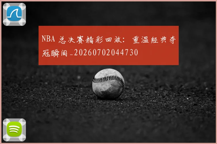 NBA 总决赛精彩回放：重温经典夺冠瞬间_20260702044730