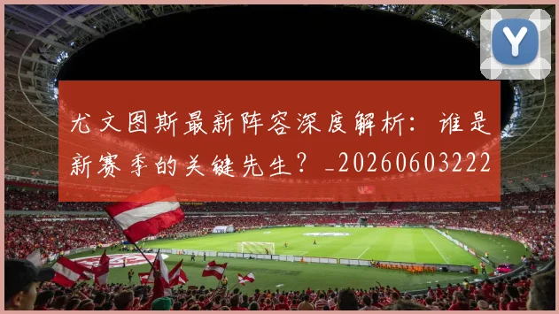 尤文图斯最新阵容深度解析：谁是新赛季的关键先生？_20260603222037