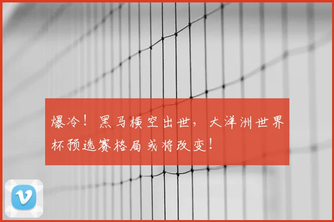爆冷！黑马横空出世，大洋洲世界杯预选赛格局或将改变！
