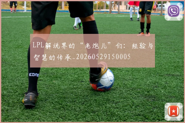 LPL解说界的“老炮儿”们:经验与智慧的传承_20260529150005