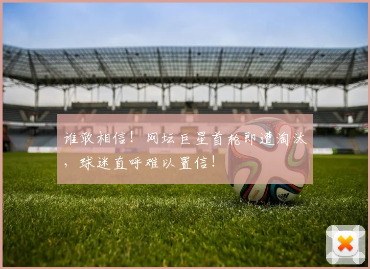 谁敢相信！网坛巨星首轮即遭淘汰，球迷直呼难以置信！