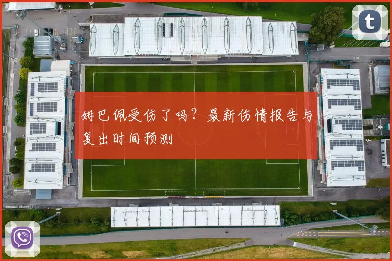 姆巴佩受伤了吗？最新伤情报告与复出时间预测