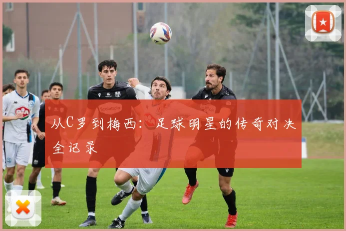 从C罗到梅西:足球明星的传奇对决全记录