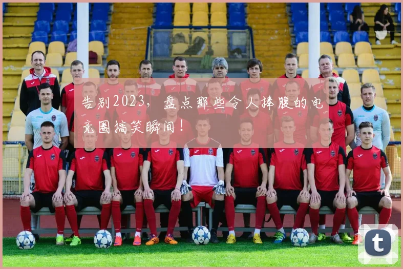告别2023,盘点那些令人捧腹的电竞圈搞笑瞬间!