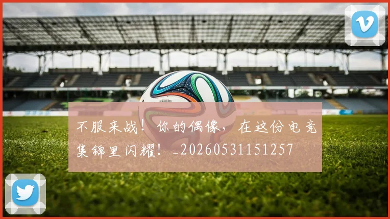 不服来战!你的偶像,在这份电竞集锦里闪耀!_20260531151257