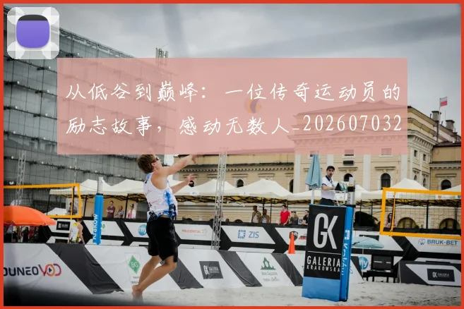 从低谷到巅峰：一位传奇运动员的励志故事，感动无数人_20260703214202
