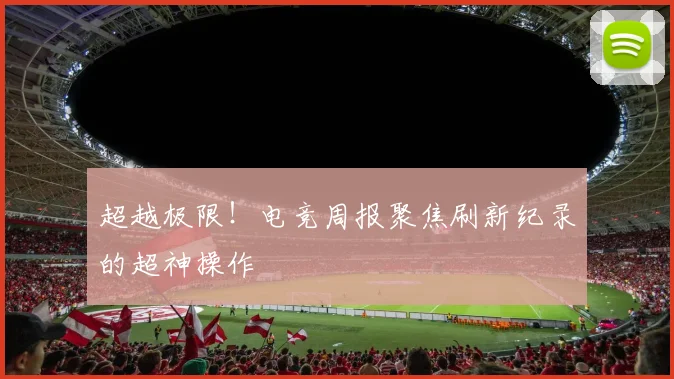 超越极限！电竞周报聚焦刷新纪录的超神操作