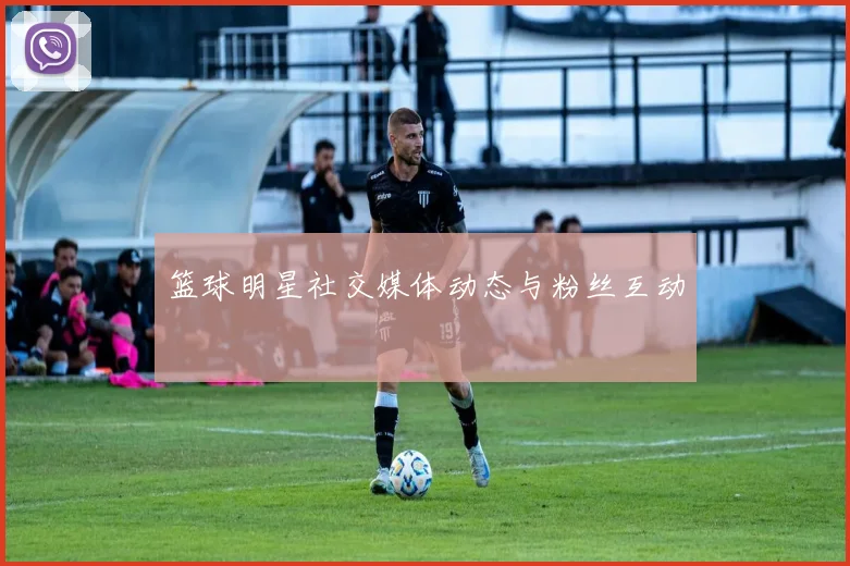 篮球明星社交媒体动态与粉丝互动
