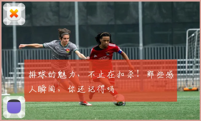 排球的魅力，不止在扣杀！那些感人瞬间，你还记得吗