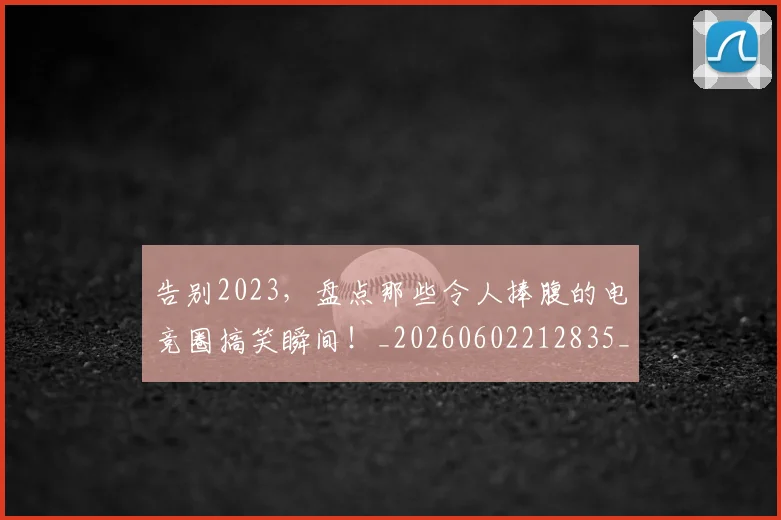 告别2023,盘点那些令人捧腹的电竞圈搞笑瞬间!_20260602212835_20260704175302