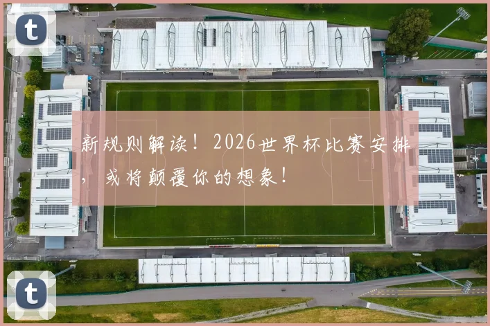 新规则解读！2026世界杯比赛安排，或将颠覆你的想象！