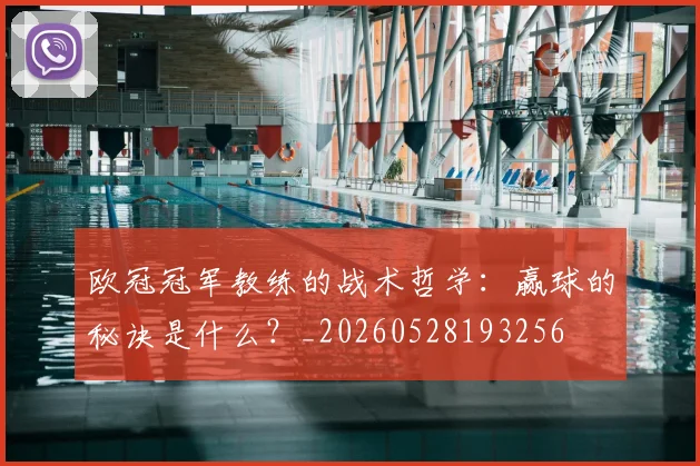 欧冠冠军教练的战术哲学:赢球的秘诀是什么?_20260528193256