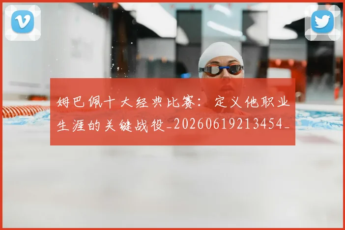 姆巴佩十大经典比赛:定义他职业生涯的关键战役_20260619213454_20260707023538
