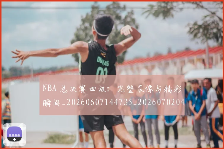 NBA 总决赛回放:完整录像与精彩瞬间_20260607144735_20260702044728