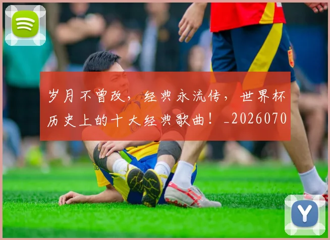 岁月不曾改,经典永流传,世界杯历史上的十大经典歌曲!_20260707145748