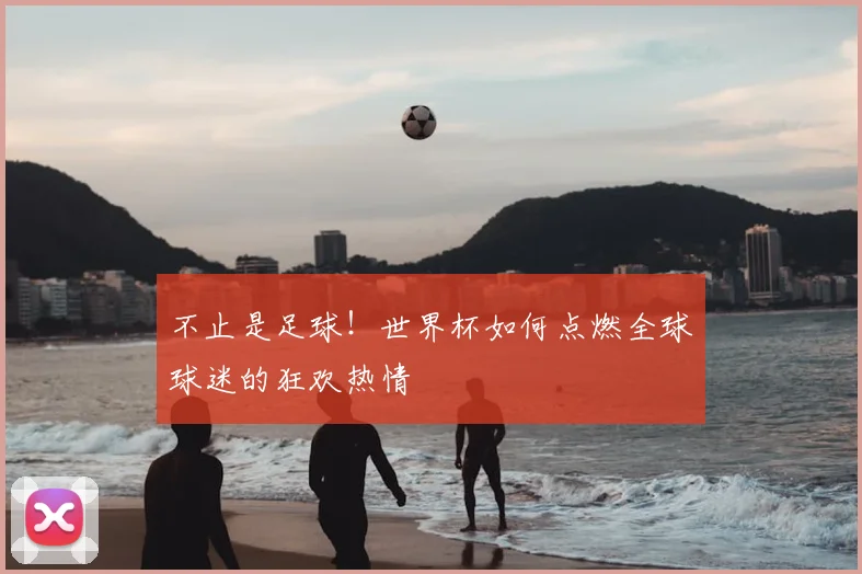 不止是足球!世界杯如何点燃全球球迷的狂欢热情