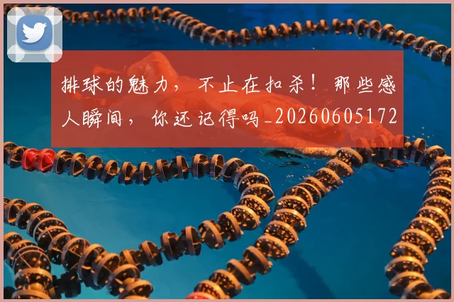 排球的魅力,不止在扣杀!那些感人瞬间,你还记得吗_20260605172111