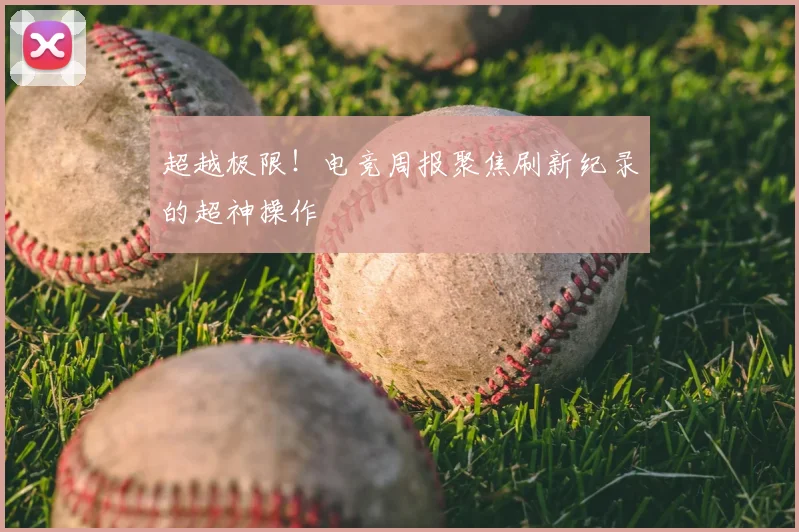 超越极限!电竞周报聚焦刷新纪录的超神操作